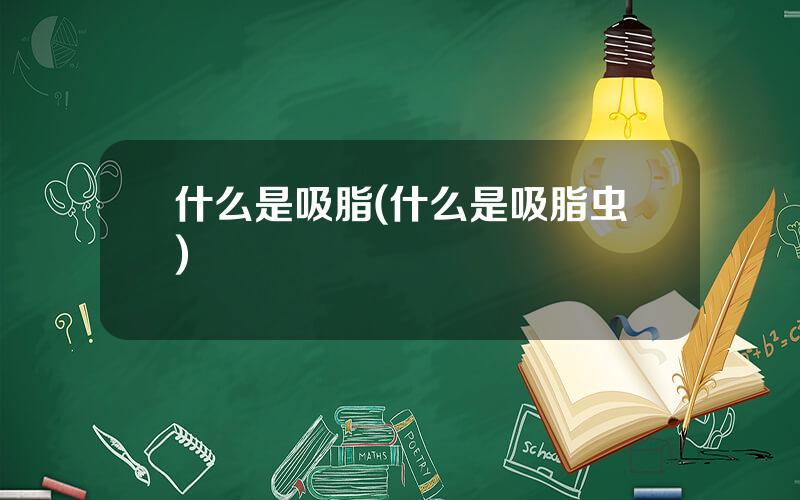 什么是吸脂(什么是吸脂虫)