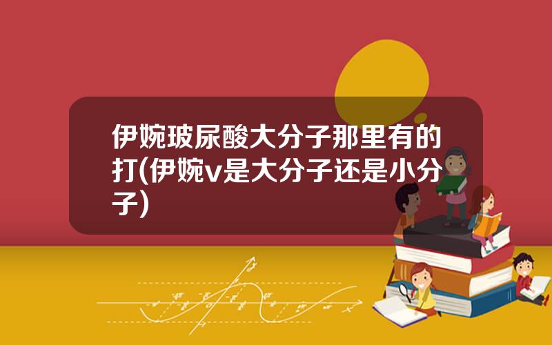 伊婉玻尿酸大分子那里有的打(伊婉v是大分子还是小分子)