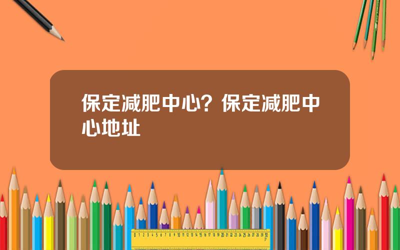 保定减肥中心？保定减肥中心地址