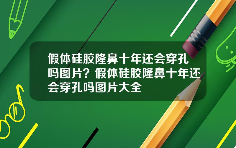 假体硅胶隆鼻十年还会穿孔吗图片？假体硅胶隆鼻十年还会穿孔吗图片大全