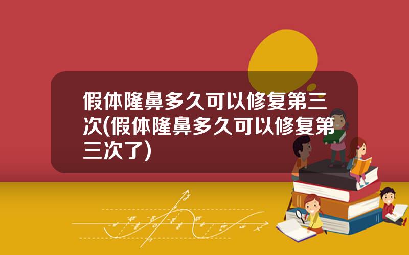 假体隆鼻多久可以修复第三次(假体隆鼻多久可以修复第三次了)