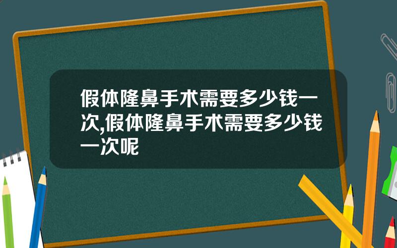 假体隆鼻手术需要多少钱一次,假体隆鼻手术需要多少钱一次呢