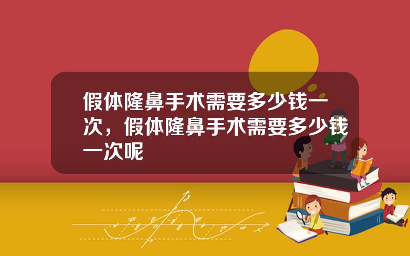 假体隆鼻手术需要多少钱一次，假体隆鼻手术需要多少钱一次呢