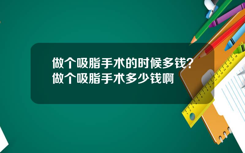 做个吸脂手术的时候多钱？做个吸脂手术多少钱啊