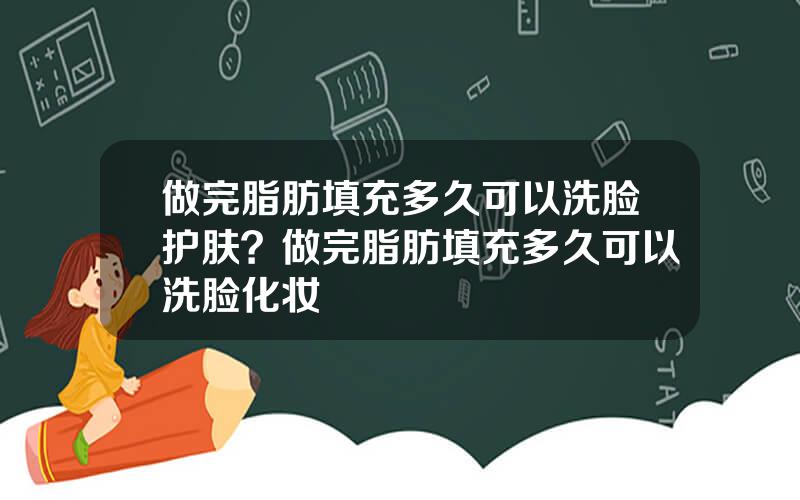 做完脂肪填充多久可以洗脸护肤？做完脂肪填充多久可以洗脸化妆