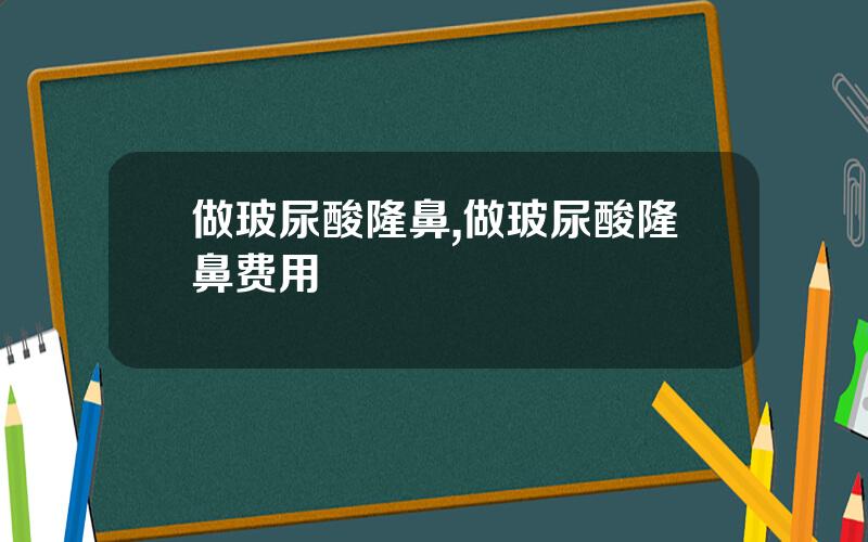 做玻尿酸隆鼻,做玻尿酸隆鼻费用
