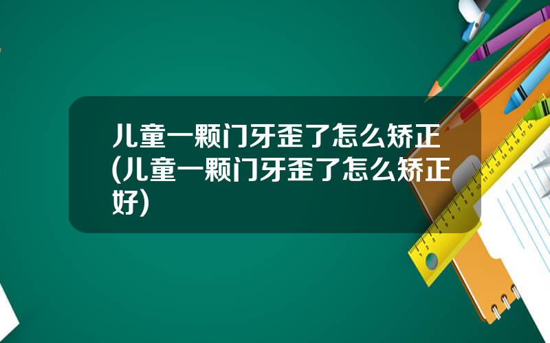 儿童一颗门牙歪了怎么矫正(儿童一颗门牙歪了怎么矫正好)