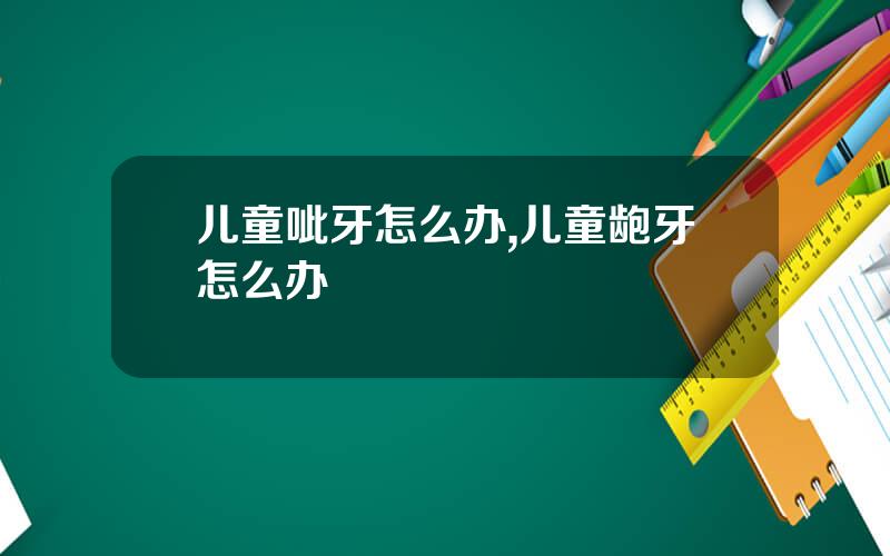 儿童呲牙怎么办,儿童龅牙怎么办