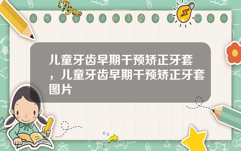 儿童牙齿早期干预矫正牙套，儿童牙齿早期干预矫正牙套图片