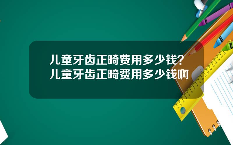 儿童牙齿正畸费用多少钱？儿童牙齿正畸费用多少钱啊
