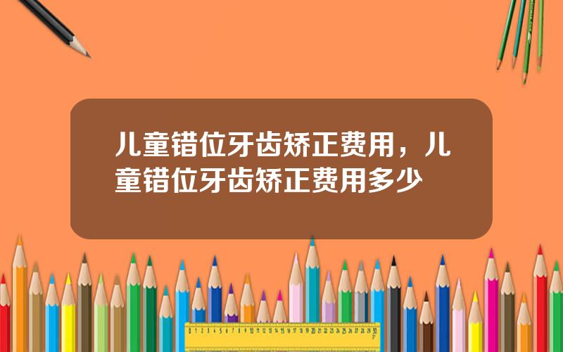 儿童错位牙齿矫正费用，儿童错位牙齿矫正费用多少