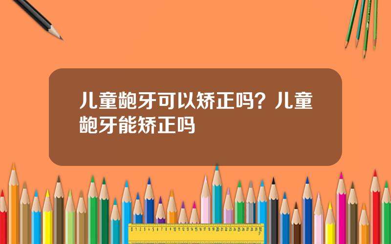儿童龅牙可以矫正吗？儿童龅牙能矫正吗