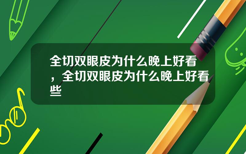 全切双眼皮为什么晚上好看，全切双眼皮为什么晚上好看些