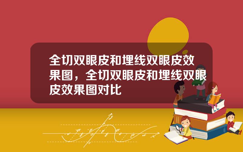 全切双眼皮和埋线双眼皮效果图，全切双眼皮和埋线双眼皮效果图对比