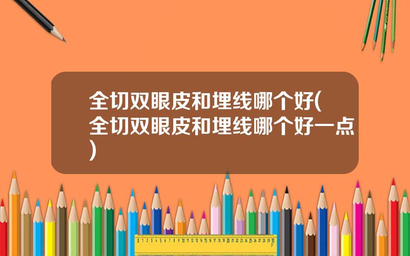 全切双眼皮和埋线哪个好(全切双眼皮和埋线哪个好一点)