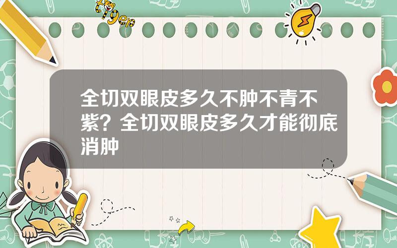 全切双眼皮多久不肿不青不紫？全切双眼皮多久才能彻底消肿