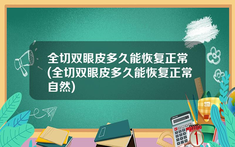 全切双眼皮多久能恢复正常(全切双眼皮多久能恢复正常自然)