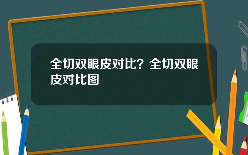 全切双眼皮对比？全切双眼皮对比图