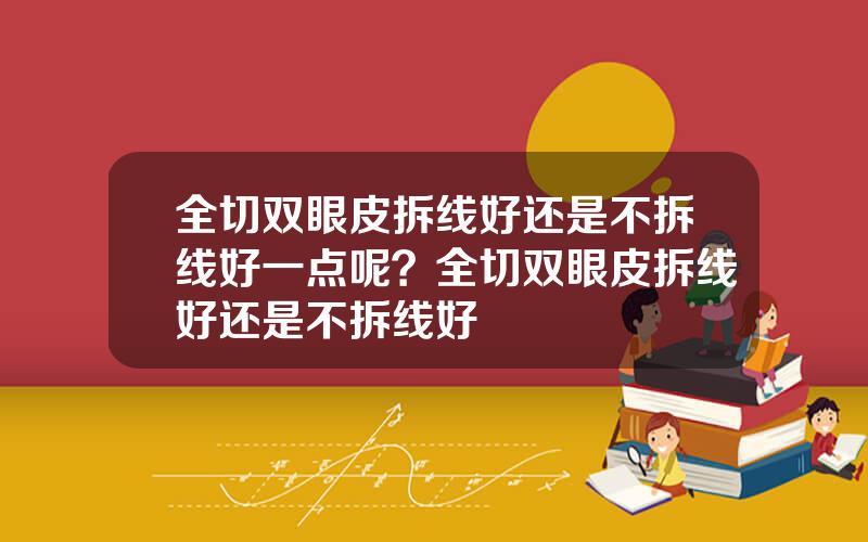 全切双眼皮拆线好还是不拆线好一点呢？全切双眼皮拆线好还是不拆线好