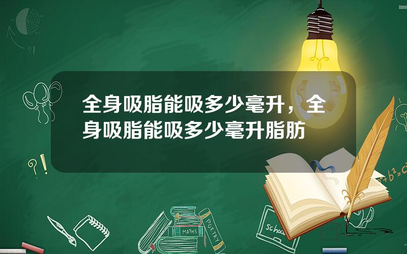 全身吸脂能吸多少毫升，全身吸脂能吸多少毫升脂肪