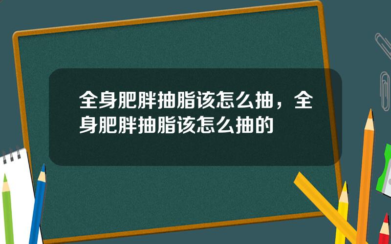 全身肥胖抽脂该怎么抽，全身肥胖抽脂该怎么抽的