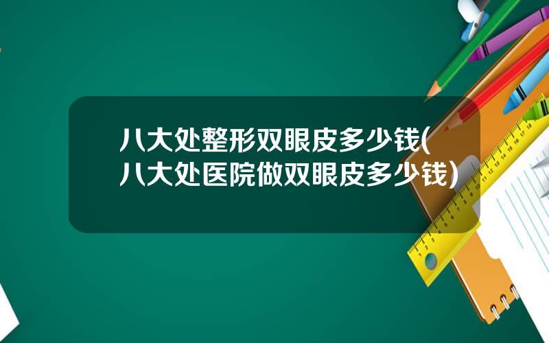 八大处整形双眼皮多少钱(八大处医院做双眼皮多少钱)