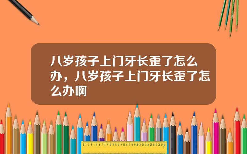 八岁孩子上门牙长歪了怎么办，八岁孩子上门牙长歪了怎么办啊