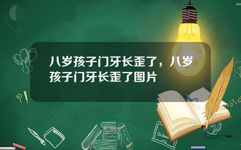 八岁孩子门牙长歪了，八岁孩子门牙长歪了图片