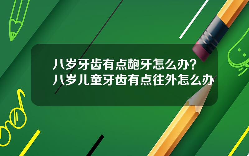 八岁牙齿有点龅牙怎么办？八岁儿童牙齿有点往外怎么办