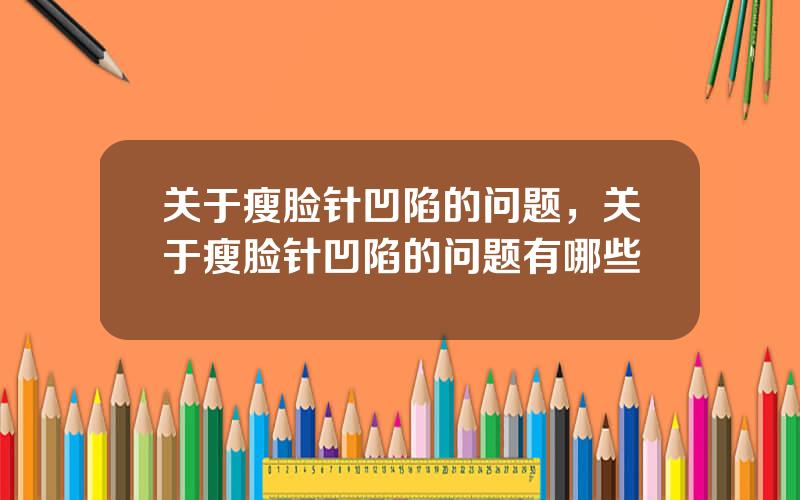 关于瘦脸针凹陷的问题，关于瘦脸针凹陷的问题有哪些
