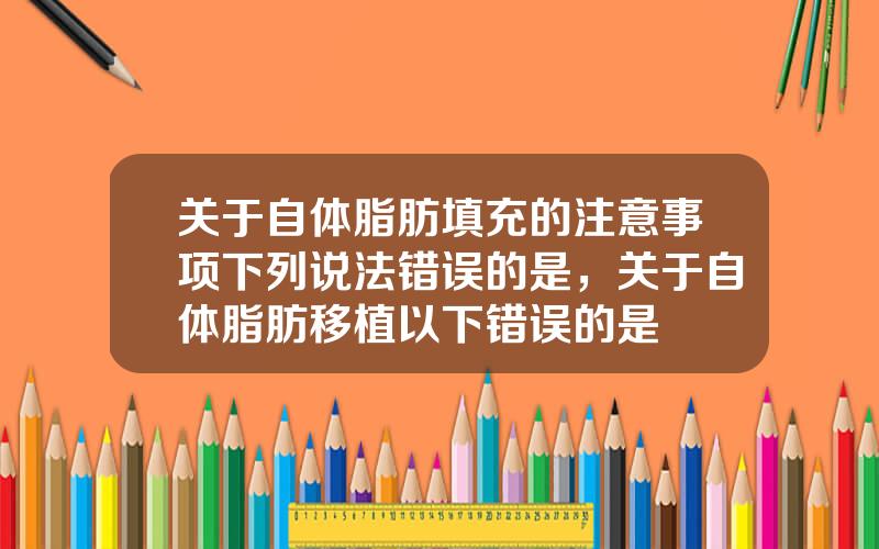 关于自体脂肪填充的注意事项下列说法错误的是，关于自体脂肪移植以下错误的是