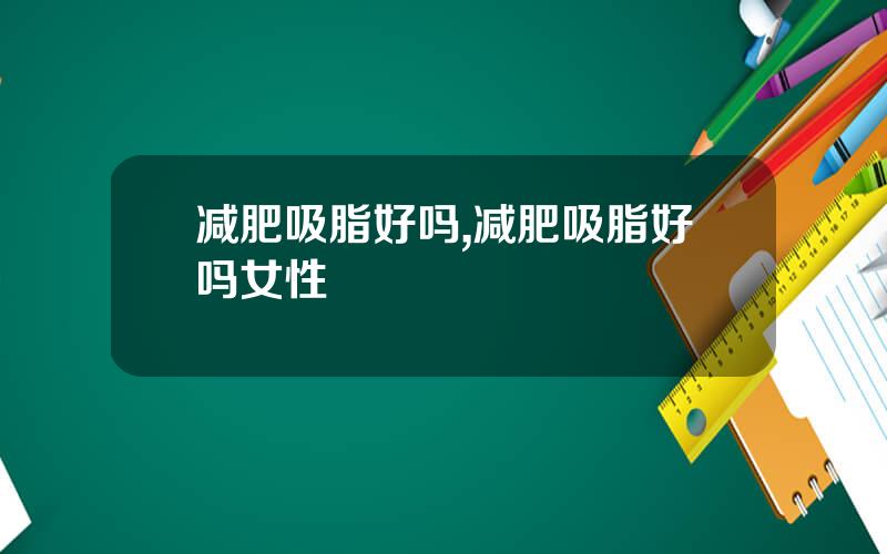 减肥吸脂好吗,减肥吸脂好吗女性