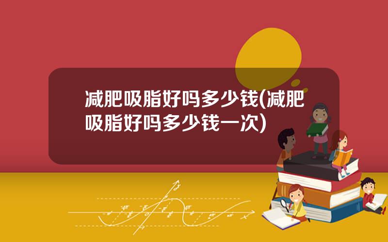 减肥吸脂好吗多少钱(减肥吸脂好吗多少钱一次)