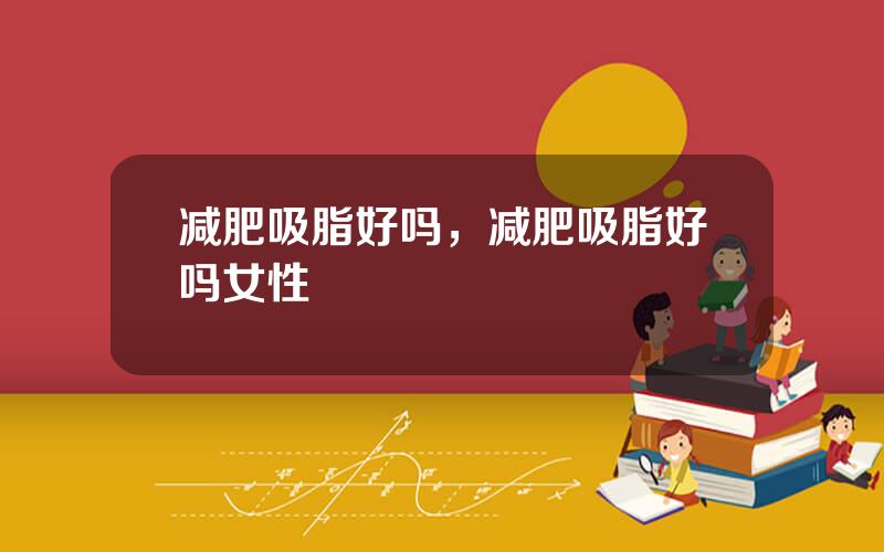 减肥吸脂好吗，减肥吸脂好吗女性