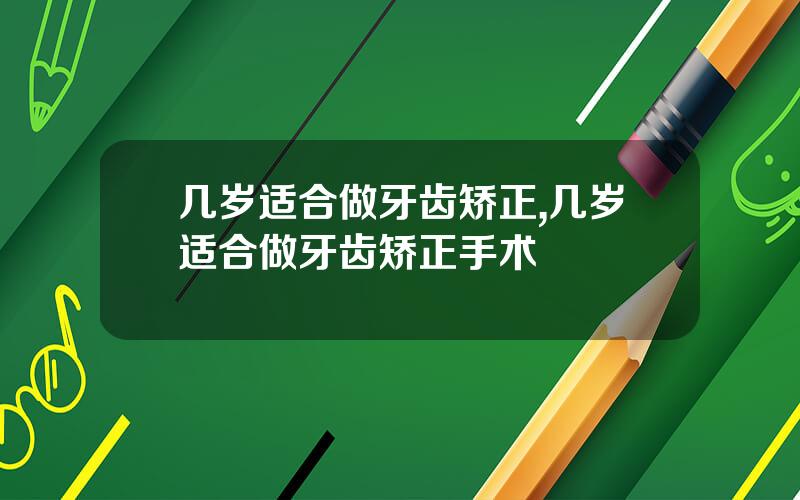 几岁适合做牙齿矫正,几岁适合做牙齿矫正手术