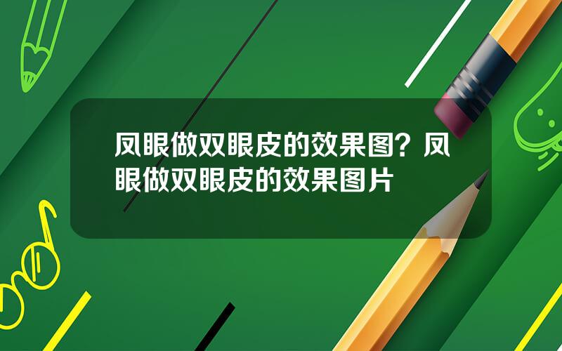 凤眼做双眼皮的效果图？凤眼做双眼皮的效果图片