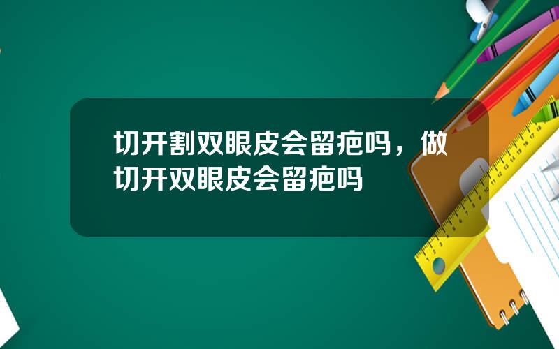 切开割双眼皮会留疤吗，做切开双眼皮会留疤吗