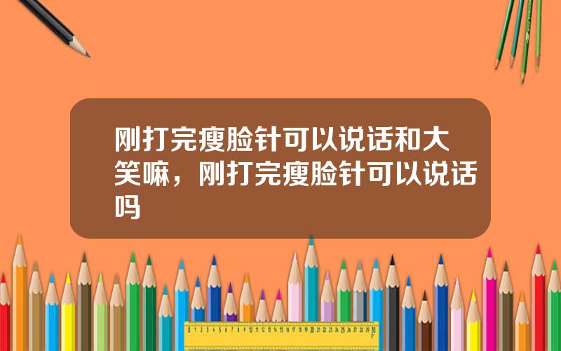 刚打完瘦脸针可以说话和大笑嘛，刚打完瘦脸针可以说话吗