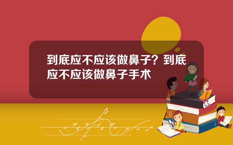 到底应不应该做鼻子？到底应不应该做鼻子手术