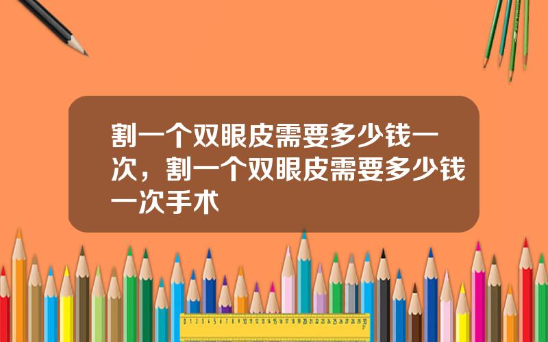 割一个双眼皮需要多少钱一次，割一个双眼皮需要多少钱一次手术