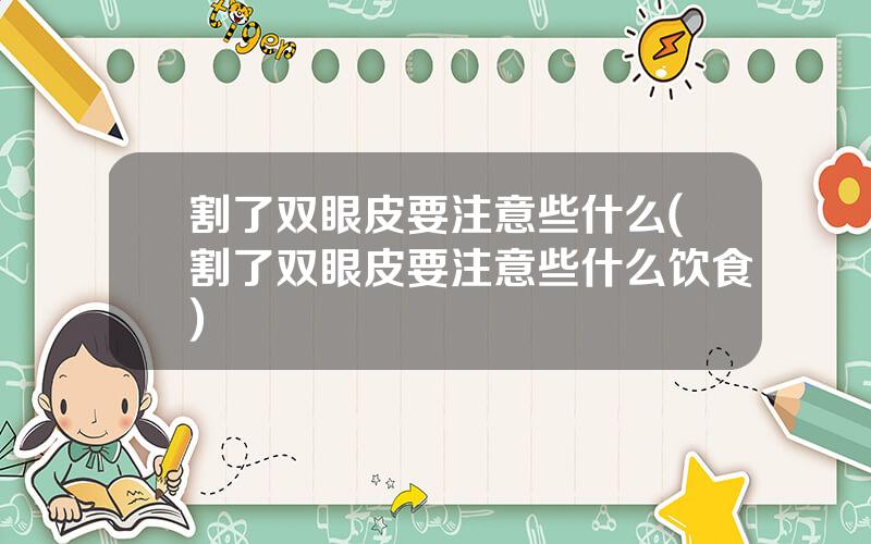 割了双眼皮要注意些什么(割了双眼皮要注意些什么饮食)