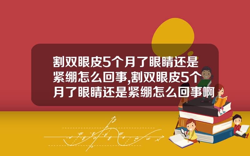 割双眼皮5个月了眼睛还是紧绷怎么回事,割双眼皮5个月了眼睛还是紧绷怎么回事啊