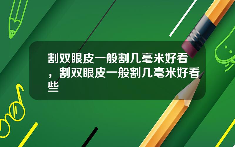 割双眼皮一般割几毫米好看，割双眼皮一般割几毫米好看些