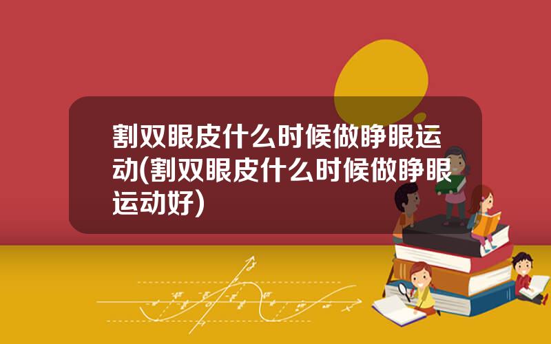 割双眼皮什么时候做睁眼运动(割双眼皮什么时候做睁眼运动好)