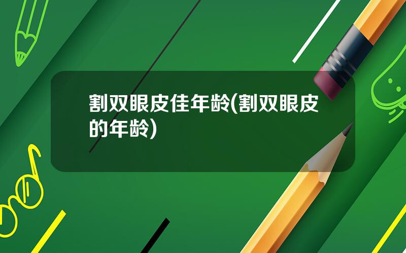 割双眼皮佳年龄(割双眼皮的年龄)