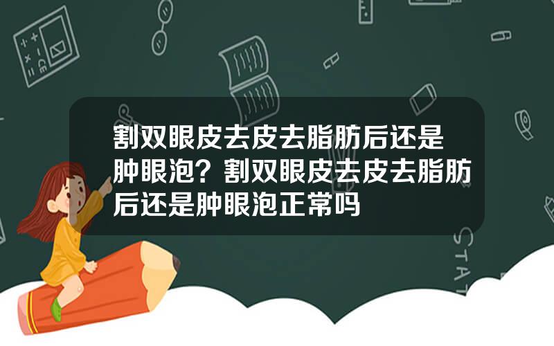割双眼皮去皮去脂肪后还是肿眼泡？割双眼皮去皮去脂肪后还是肿眼泡正常吗
