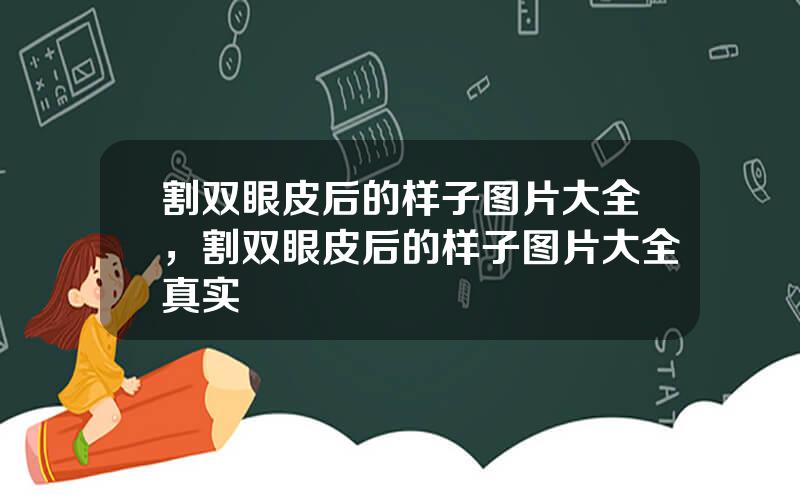 割双眼皮后的样子图片大全，割双眼皮后的样子图片大全真实