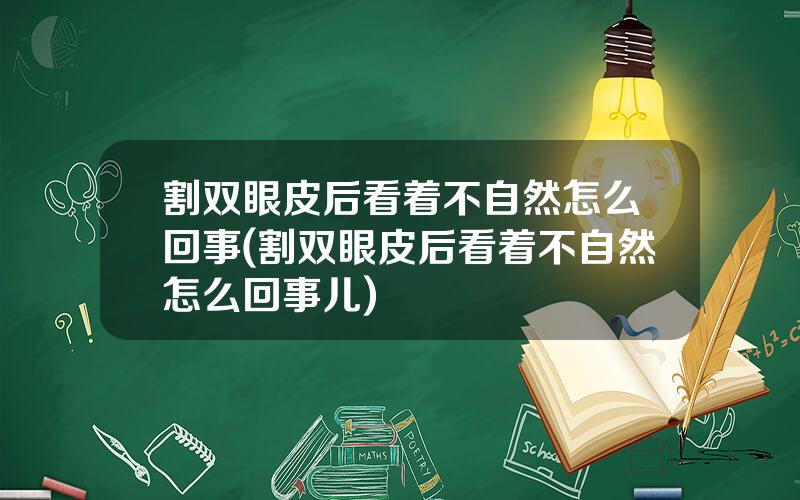 割双眼皮后看着不自然怎么回事(割双眼皮后看着不自然怎么回事儿)