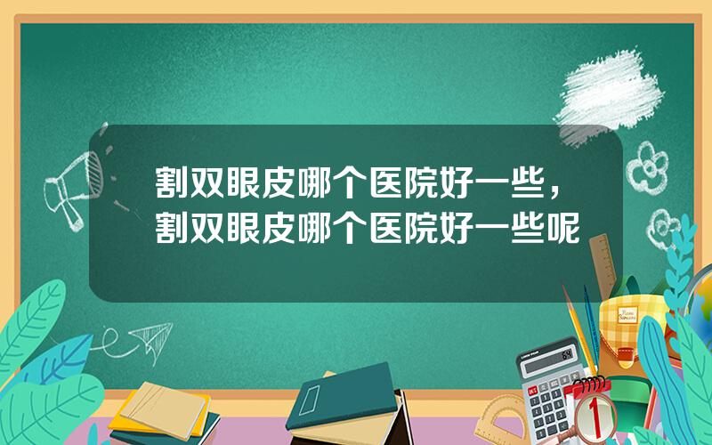 割双眼皮哪个医院好一些，割双眼皮哪个医院好一些呢