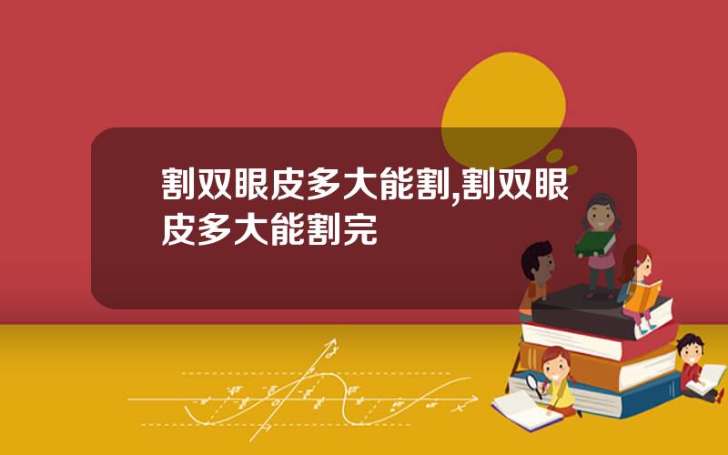 割双眼皮多大能割,割双眼皮多大能割完
